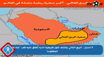 5 أسرار.. الربع الخالي يكشف كنوز طبيعية نادرة تُطلق عليه لقب “جنة عاد المفقودة”